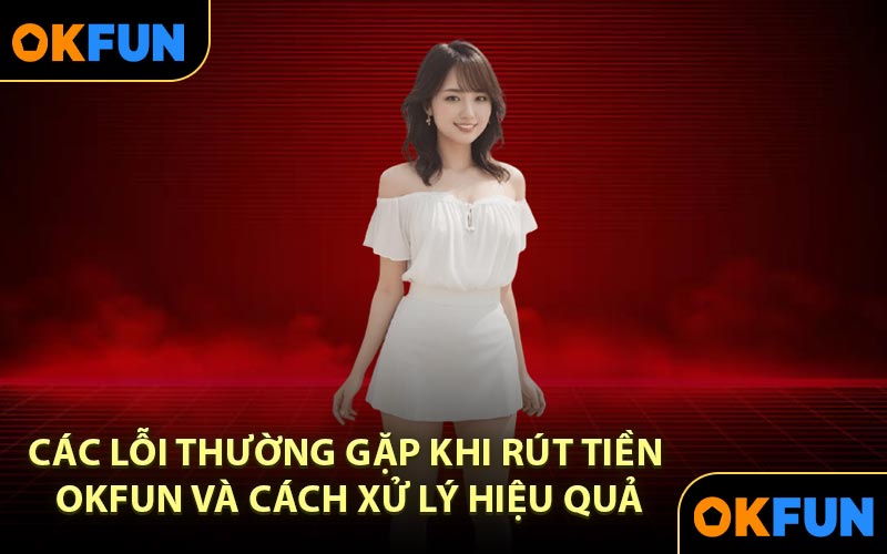 Các lỗi thường gặp khi rút tiền OKFUN và cách xử lý hiệu quả