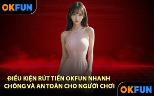 Điều kiện rút tiền OKFUN nhanh chóng và an toàn cho người chơi