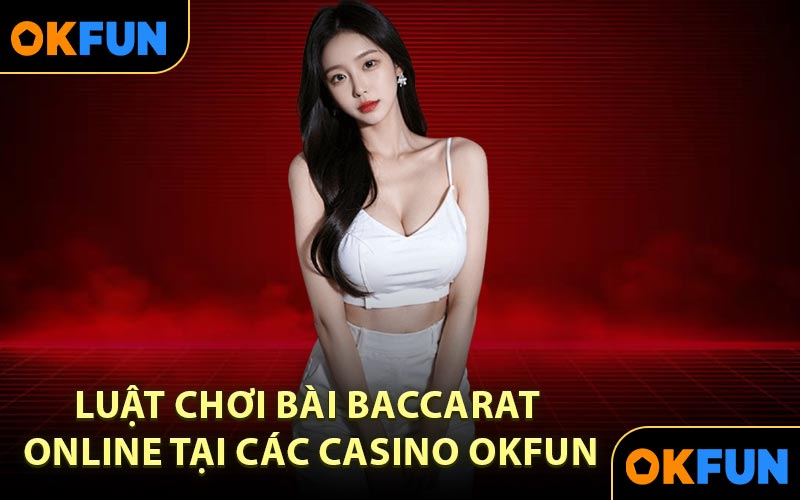 Luật chơi bài Baccarat online tại các casino OKFUN