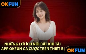Những lợi ích nổi bật khi tải app OKFUN cá cược trên thiết bị