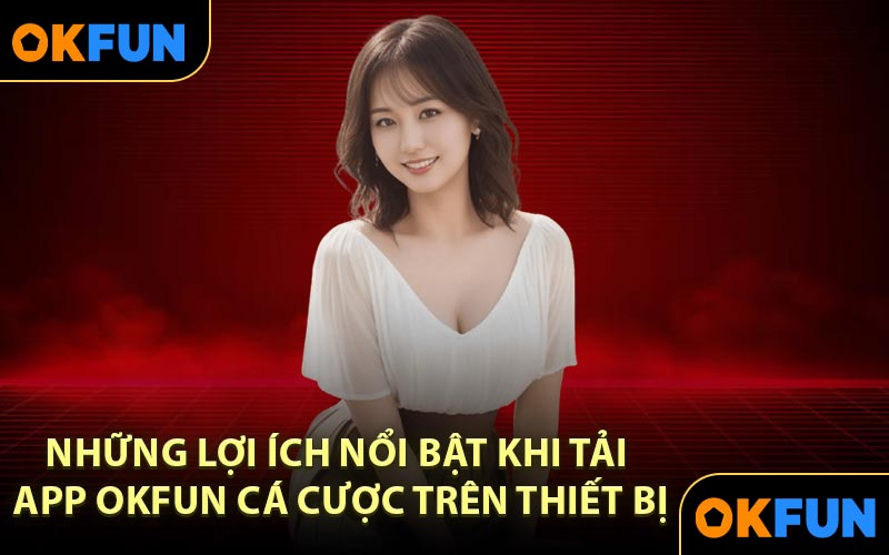 Những lợi ích nổi bật khi tải app OKFUN cá cược trên thiết bị