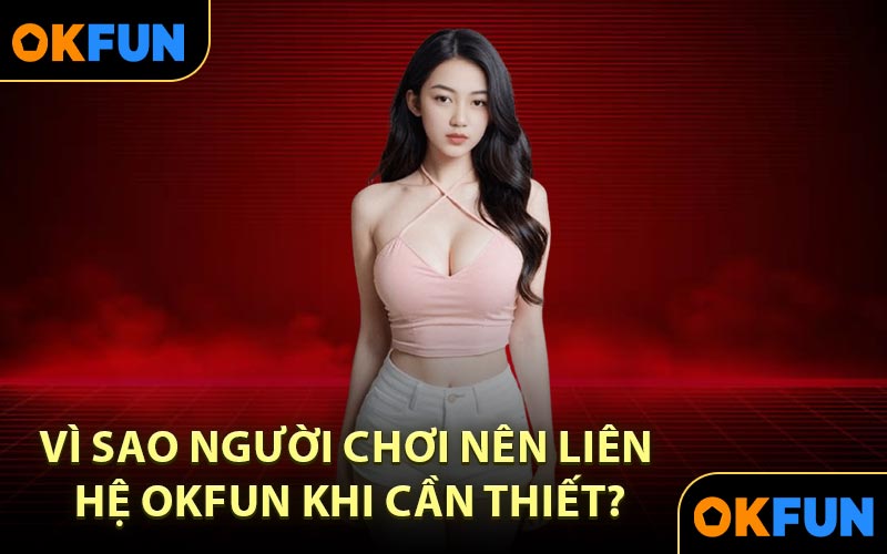 Vì sao người chơi nên liên hệ OKFUN khi cần thiết?