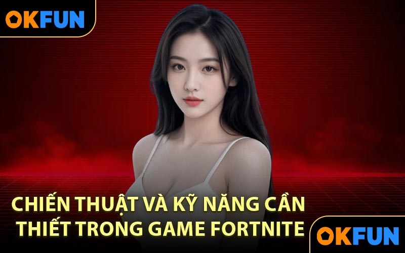 Chiến thuật và kỹ năng cần thiết trong Game Fortnite