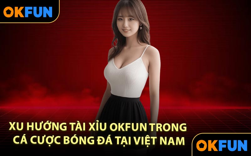 Xu hướng Tài Xỉu OKFUN trong cá cược bóng đá tại Việt Nam
