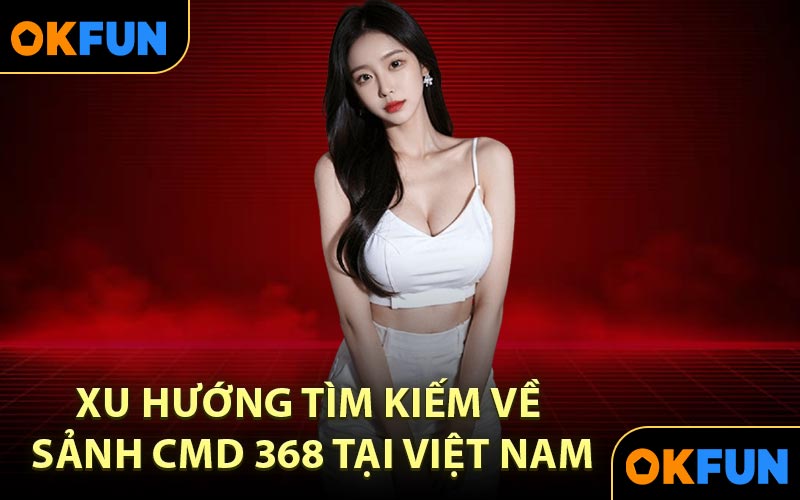 Xu hướng tìm kiếm về sảnh CMD 368 tại Việt Nam